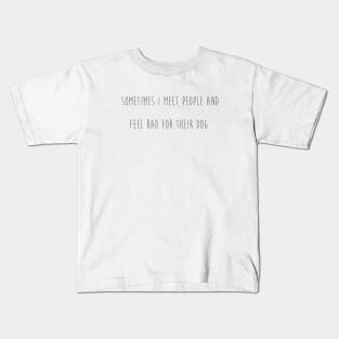 Sometimes I meet people and feel bad for their dog. Kids T-Shirt